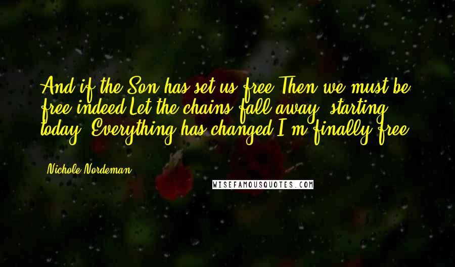 Nichole Nordeman Quotes: And if the Son has set us free Then we must be, free indeed Let the chains fall away, starting today. Everything has changed I'm finally free ...