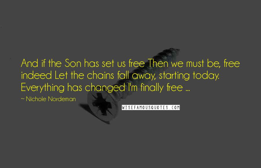 Nichole Nordeman Quotes: And if the Son has set us free Then we must be, free indeed Let the chains fall away, starting today. Everything has changed I'm finally free ...