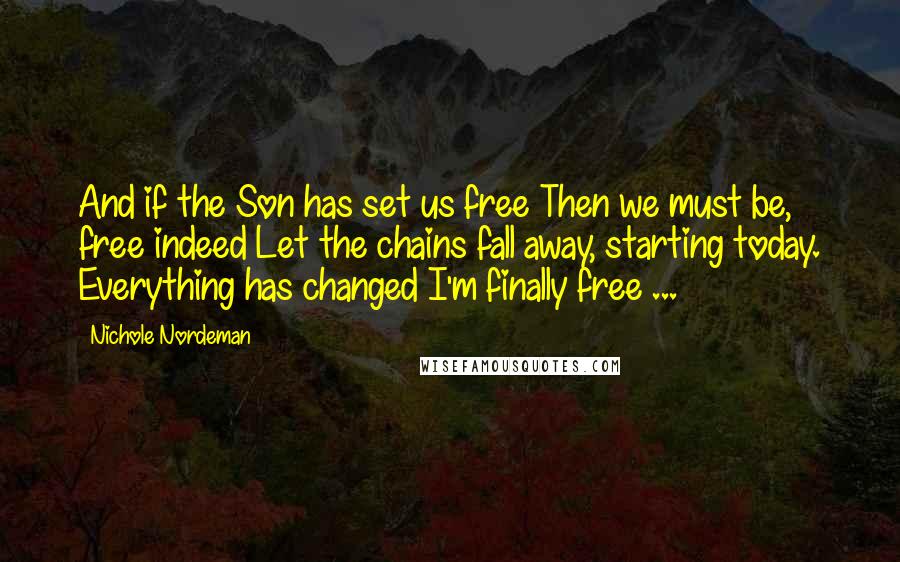 Nichole Nordeman Quotes: And if the Son has set us free Then we must be, free indeed Let the chains fall away, starting today. Everything has changed I'm finally free ...