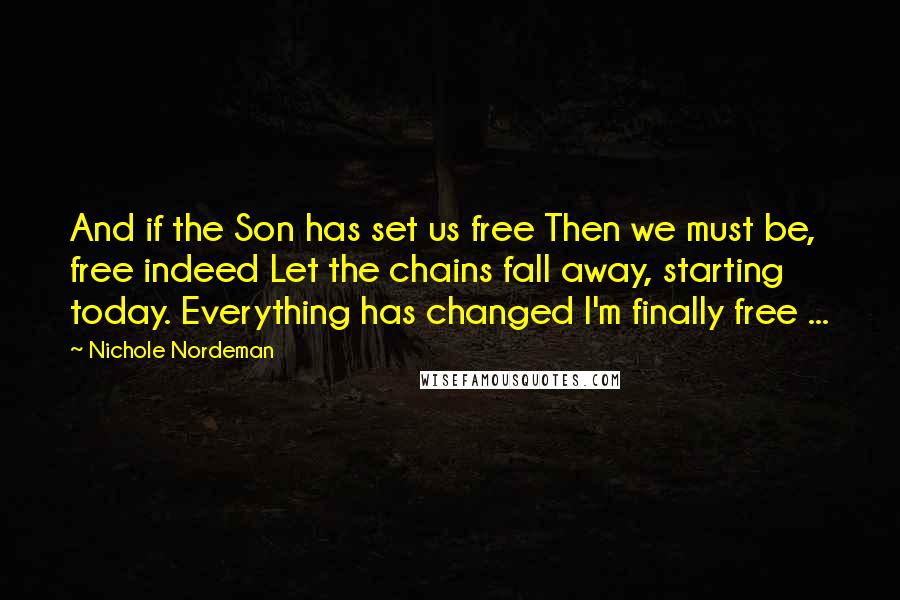 Nichole Nordeman Quotes: And if the Son has set us free Then we must be, free indeed Let the chains fall away, starting today. Everything has changed I'm finally free ...