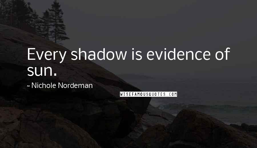 Nichole Nordeman Quotes: Every shadow is evidence of sun.
