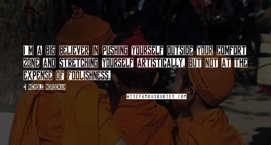 Nichole Nordeman Quotes: I'm a big believer in pushing yourself outside your comfort zone and stretching yourself artistically, but not at the expense of foolishness.