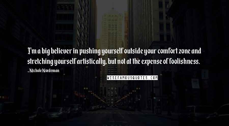 Nichole Nordeman Quotes: I'm a big believer in pushing yourself outside your comfort zone and stretching yourself artistically, but not at the expense of foolishness.