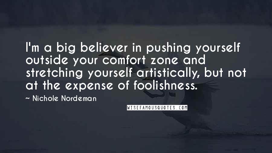 Nichole Nordeman Quotes: I'm a big believer in pushing yourself outside your comfort zone and stretching yourself artistically, but not at the expense of foolishness.