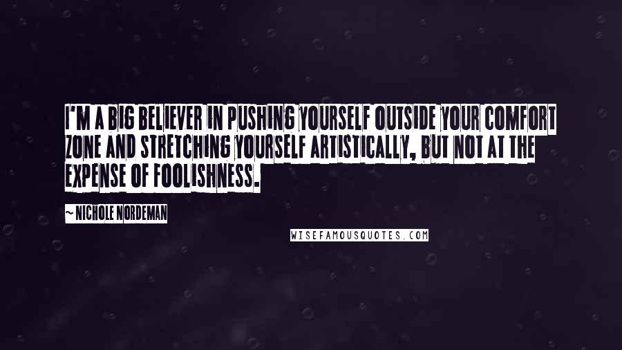 Nichole Nordeman Quotes: I'm a big believer in pushing yourself outside your comfort zone and stretching yourself artistically, but not at the expense of foolishness.