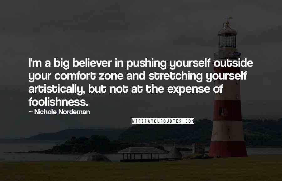 Nichole Nordeman Quotes: I'm a big believer in pushing yourself outside your comfort zone and stretching yourself artistically, but not at the expense of foolishness.