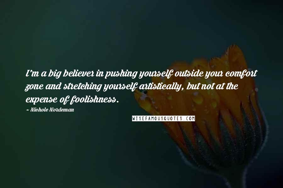 Nichole Nordeman Quotes: I'm a big believer in pushing yourself outside your comfort zone and stretching yourself artistically, but not at the expense of foolishness.