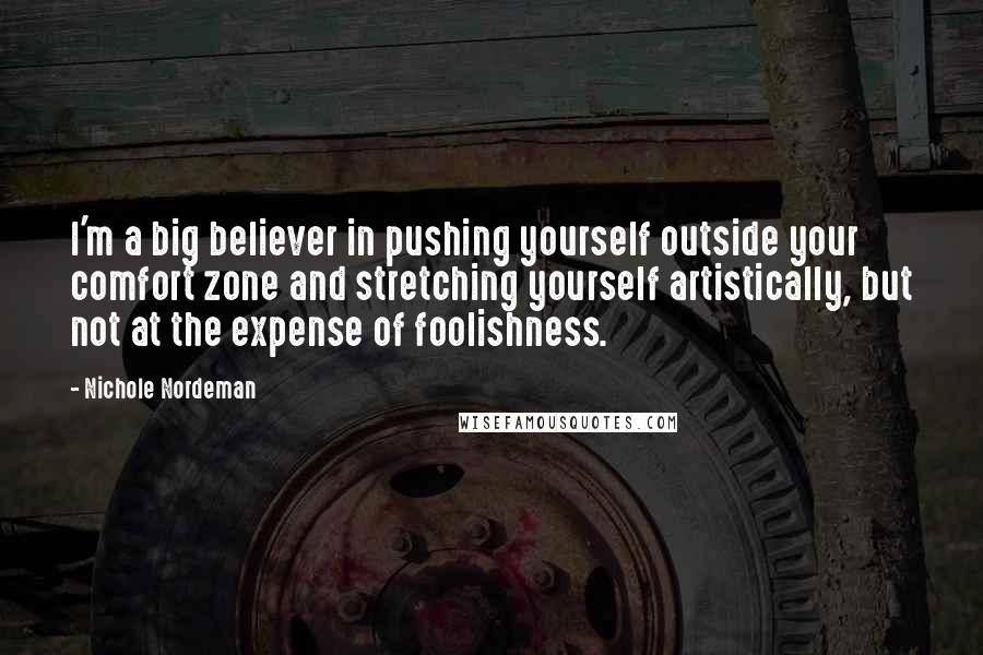 Nichole Nordeman Quotes: I'm a big believer in pushing yourself outside your comfort zone and stretching yourself artistically, but not at the expense of foolishness.