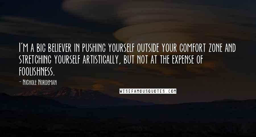 Nichole Nordeman Quotes: I'm a big believer in pushing yourself outside your comfort zone and stretching yourself artistically, but not at the expense of foolishness.