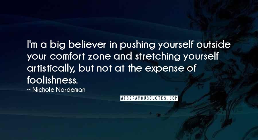 Nichole Nordeman Quotes: I'm a big believer in pushing yourself outside your comfort zone and stretching yourself artistically, but not at the expense of foolishness.