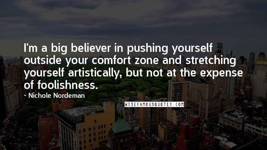 Nichole Nordeman Quotes: I'm a big believer in pushing yourself outside your comfort zone and stretching yourself artistically, but not at the expense of foolishness.