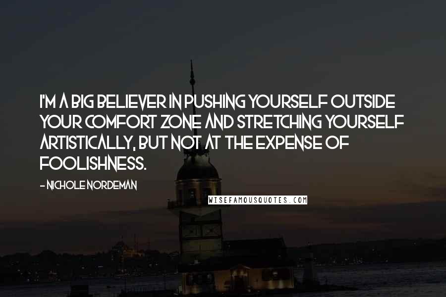 Nichole Nordeman Quotes: I'm a big believer in pushing yourself outside your comfort zone and stretching yourself artistically, but not at the expense of foolishness.