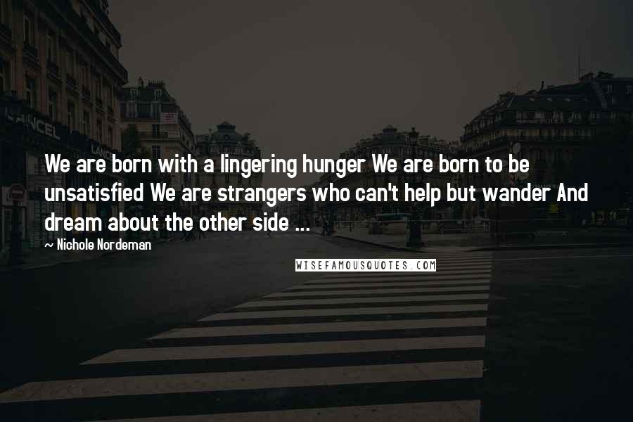 Nichole Nordeman Quotes: We are born with a lingering hunger We are born to be unsatisfied We are strangers who can't help but wander And dream about the other side ...