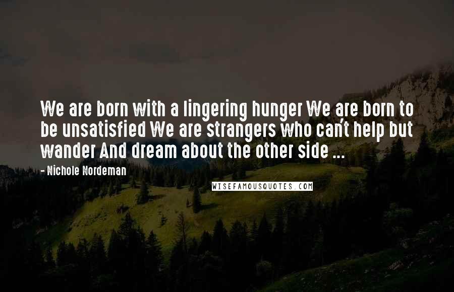 Nichole Nordeman Quotes: We are born with a lingering hunger We are born to be unsatisfied We are strangers who can't help but wander And dream about the other side ...