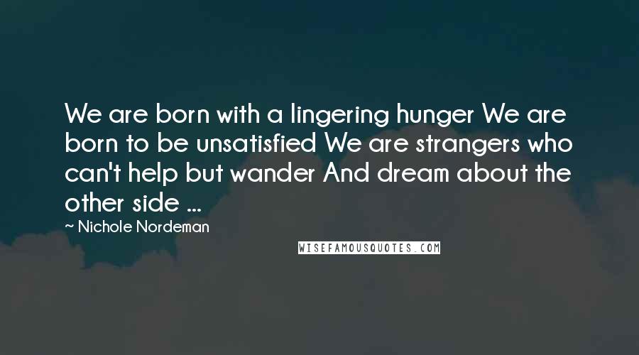 Nichole Nordeman Quotes: We are born with a lingering hunger We are born to be unsatisfied We are strangers who can't help but wander And dream about the other side ...