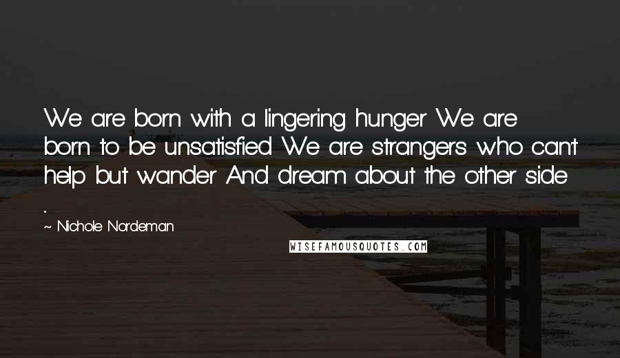 Nichole Nordeman Quotes: We are born with a lingering hunger We are born to be unsatisfied We are strangers who can't help but wander And dream about the other side ...