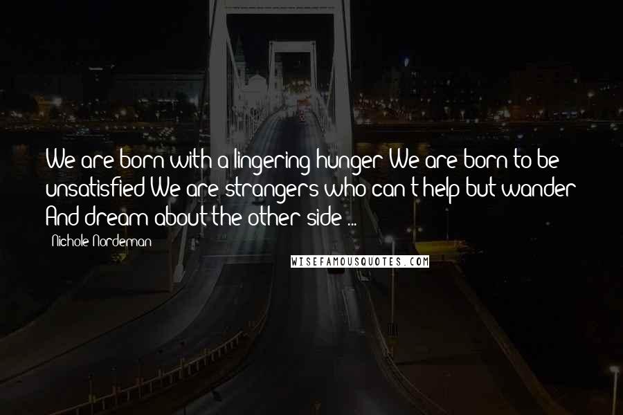 Nichole Nordeman Quotes: We are born with a lingering hunger We are born to be unsatisfied We are strangers who can't help but wander And dream about the other side ...