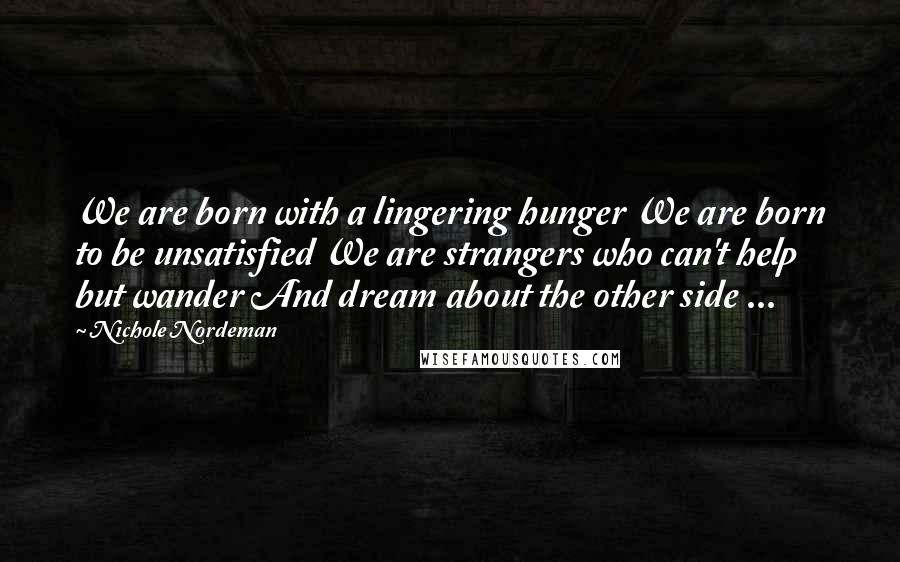 Nichole Nordeman Quotes: We are born with a lingering hunger We are born to be unsatisfied We are strangers who can't help but wander And dream about the other side ...