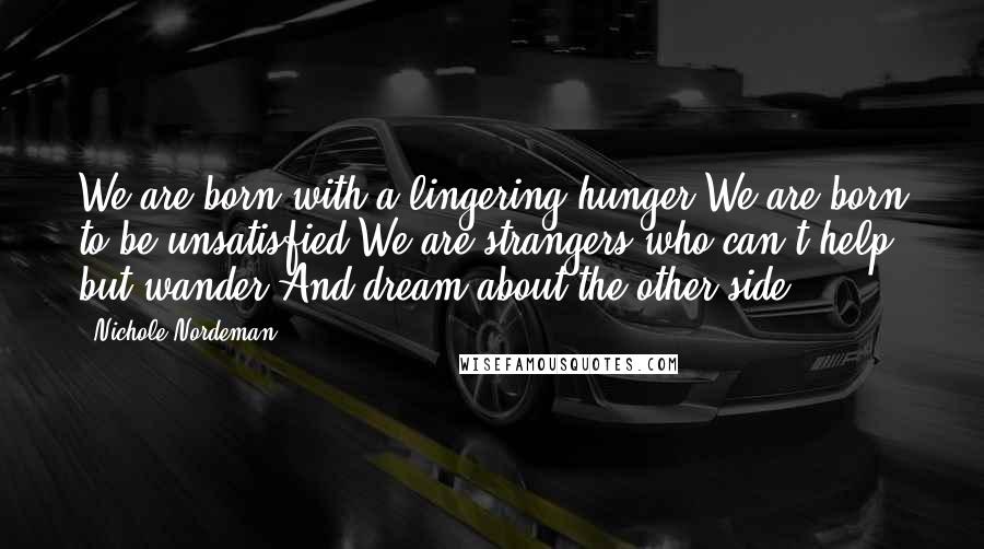 Nichole Nordeman Quotes: We are born with a lingering hunger We are born to be unsatisfied We are strangers who can't help but wander And dream about the other side ...
