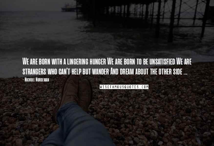 Nichole Nordeman Quotes: We are born with a lingering hunger We are born to be unsatisfied We are strangers who can't help but wander And dream about the other side ...