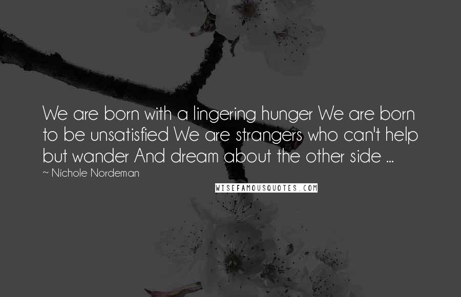 Nichole Nordeman Quotes: We are born with a lingering hunger We are born to be unsatisfied We are strangers who can't help but wander And dream about the other side ...
