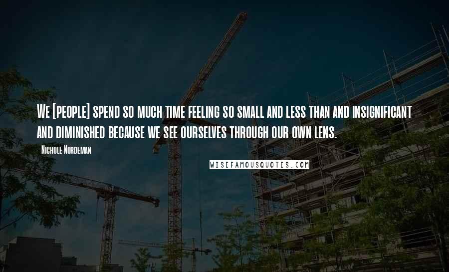 Nichole Nordeman Quotes: We [people] spend so much time feeling so small and less than and insignificant and diminished because we see ourselves through our own lens.