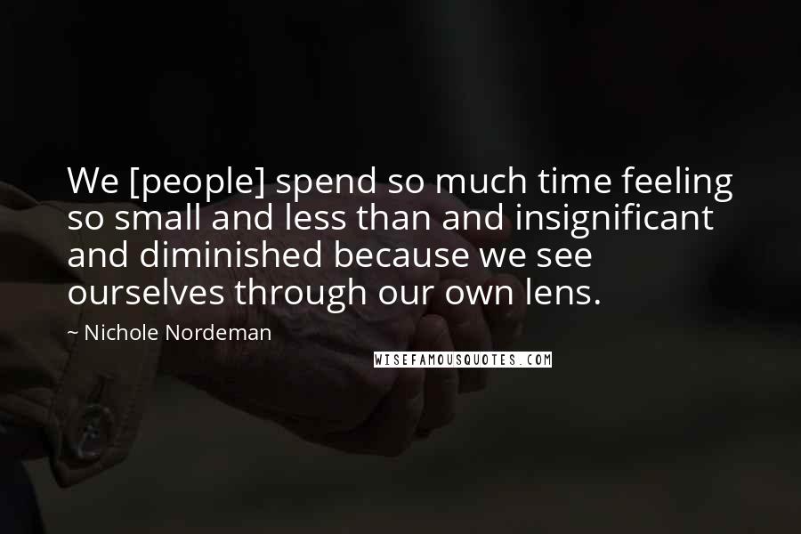 Nichole Nordeman Quotes: We [people] spend so much time feeling so small and less than and insignificant and diminished because we see ourselves through our own lens.