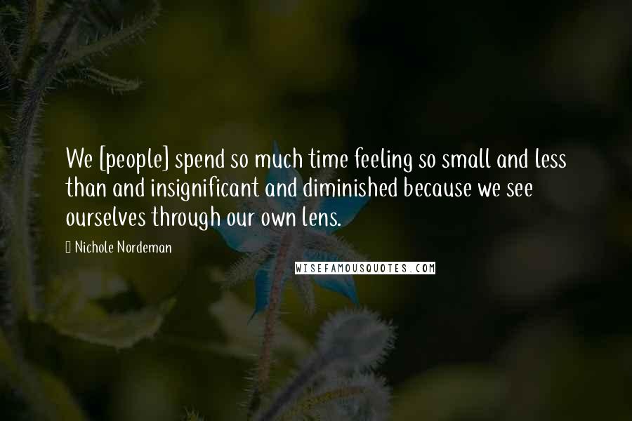 Nichole Nordeman Quotes: We [people] spend so much time feeling so small and less than and insignificant and diminished because we see ourselves through our own lens.