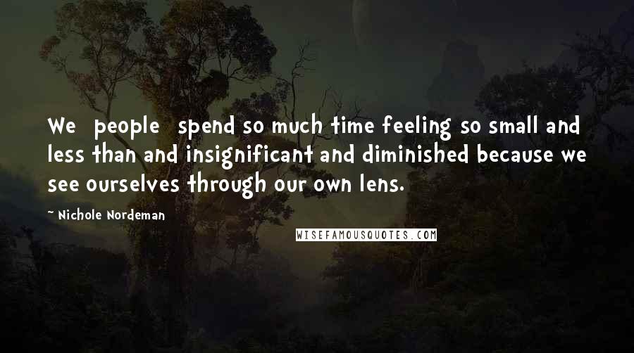 Nichole Nordeman Quotes: We [people] spend so much time feeling so small and less than and insignificant and diminished because we see ourselves through our own lens.