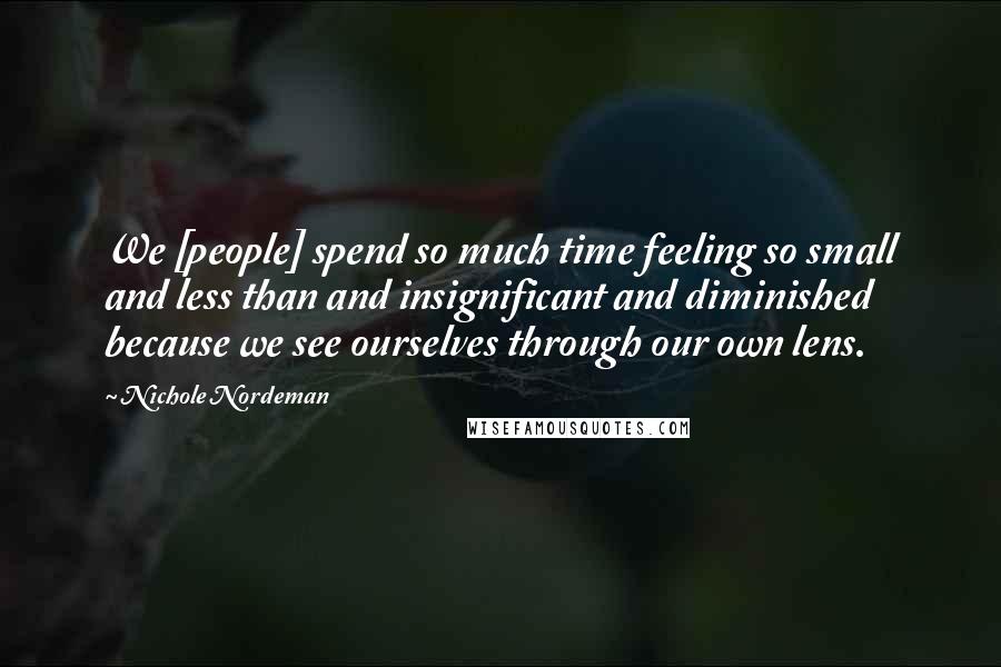 Nichole Nordeman Quotes: We [people] spend so much time feeling so small and less than and insignificant and diminished because we see ourselves through our own lens.