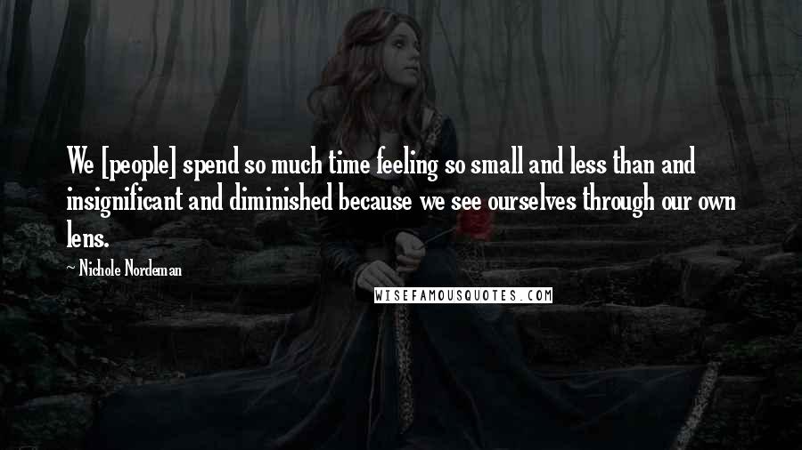 Nichole Nordeman Quotes: We [people] spend so much time feeling so small and less than and insignificant and diminished because we see ourselves through our own lens.