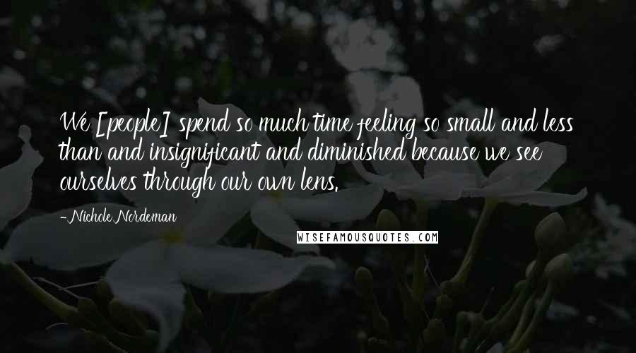 Nichole Nordeman Quotes: We [people] spend so much time feeling so small and less than and insignificant and diminished because we see ourselves through our own lens.