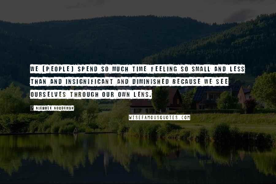 Nichole Nordeman Quotes: We [people] spend so much time feeling so small and less than and insignificant and diminished because we see ourselves through our own lens.