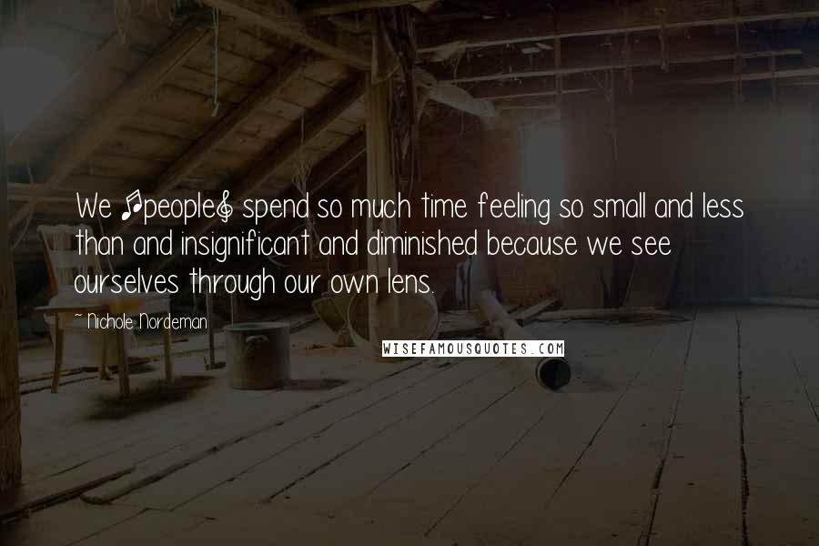 Nichole Nordeman Quotes: We [people] spend so much time feeling so small and less than and insignificant and diminished because we see ourselves through our own lens.