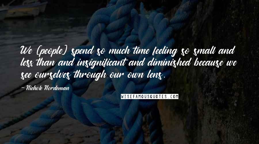 Nichole Nordeman Quotes: We [people] spend so much time feeling so small and less than and insignificant and diminished because we see ourselves through our own lens.