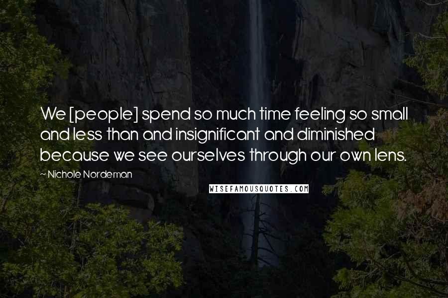 Nichole Nordeman Quotes: We [people] spend so much time feeling so small and less than and insignificant and diminished because we see ourselves through our own lens.