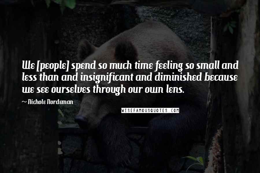 Nichole Nordeman Quotes: We [people] spend so much time feeling so small and less than and insignificant and diminished because we see ourselves through our own lens.