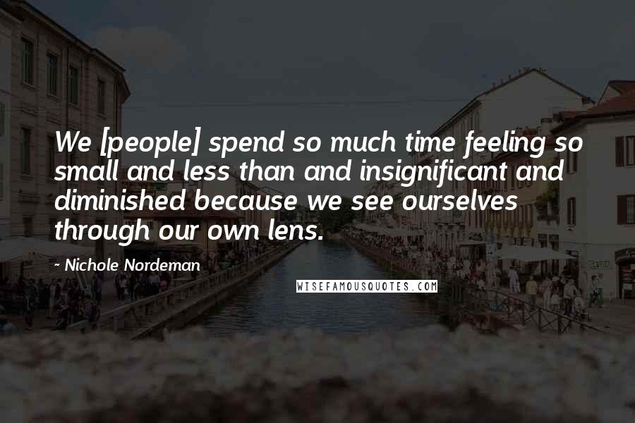 Nichole Nordeman Quotes: We [people] spend so much time feeling so small and less than and insignificant and diminished because we see ourselves through our own lens.