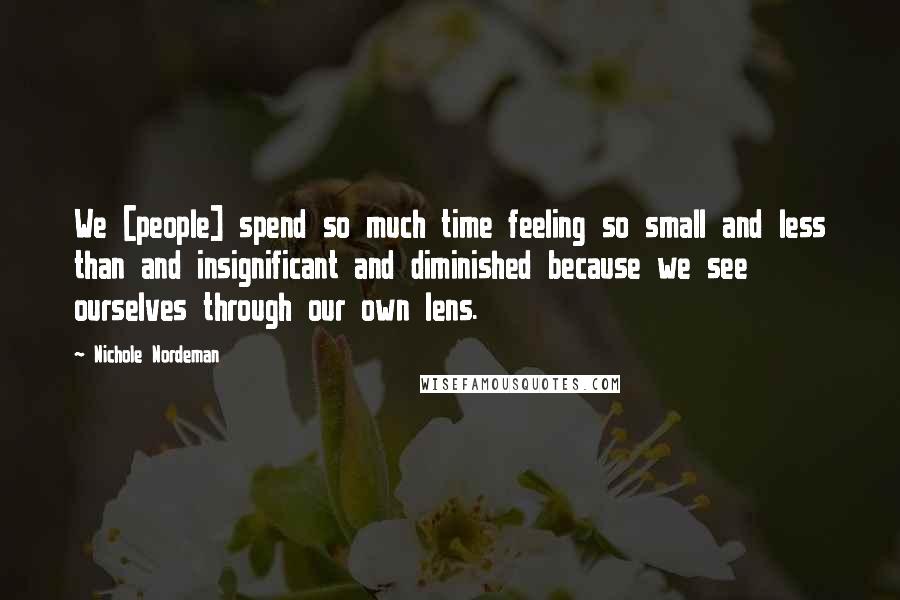 Nichole Nordeman Quotes: We [people] spend so much time feeling so small and less than and insignificant and diminished because we see ourselves through our own lens.