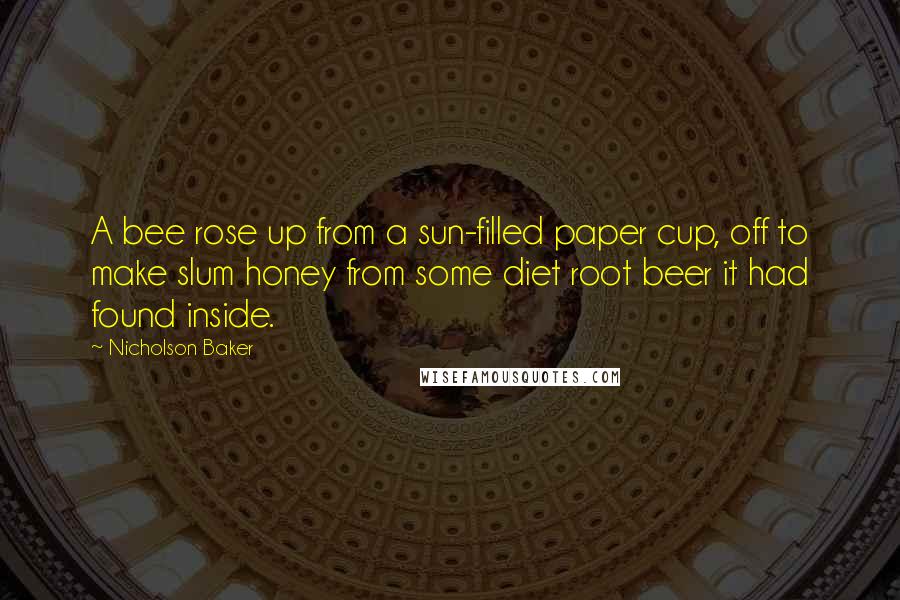 Nicholson Baker Quotes: A bee rose up from a sun-filled paper cup, off to make slum honey from some diet root beer it had found inside.