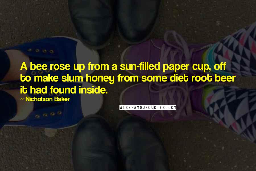 Nicholson Baker Quotes: A bee rose up from a sun-filled paper cup, off to make slum honey from some diet root beer it had found inside.