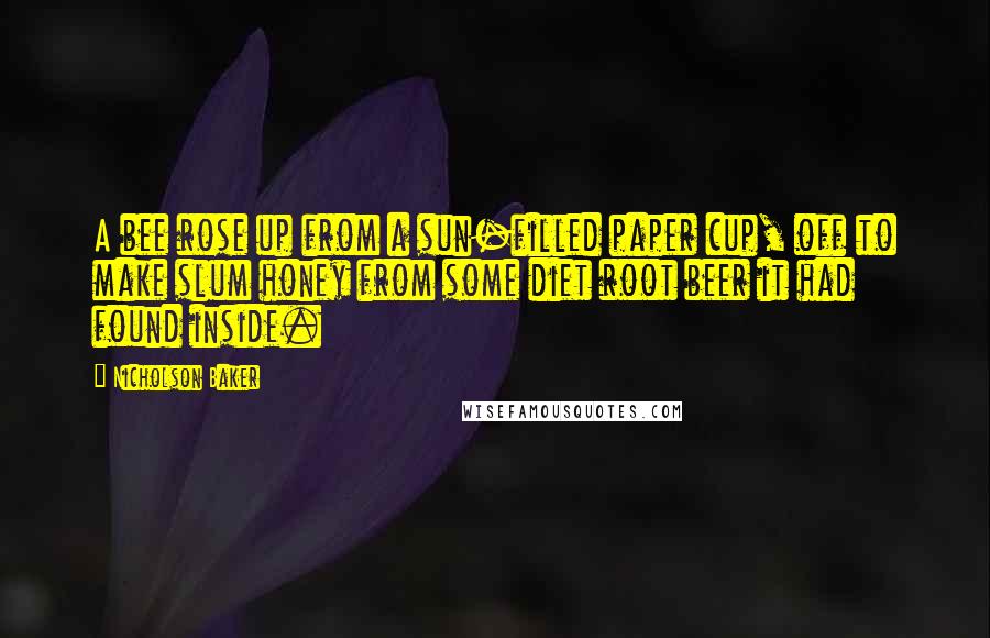 Nicholson Baker Quotes: A bee rose up from a sun-filled paper cup, off to make slum honey from some diet root beer it had found inside.