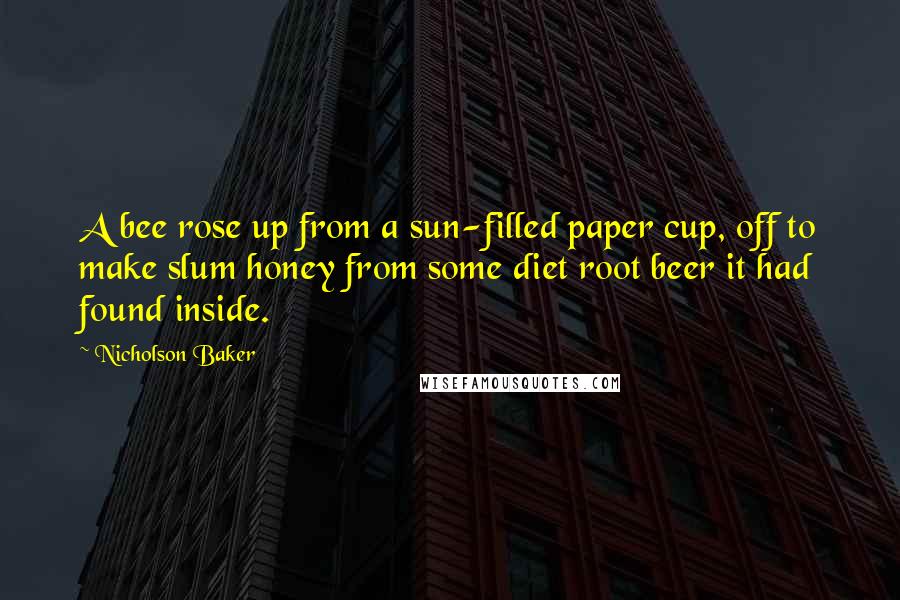 Nicholson Baker Quotes: A bee rose up from a sun-filled paper cup, off to make slum honey from some diet root beer it had found inside.