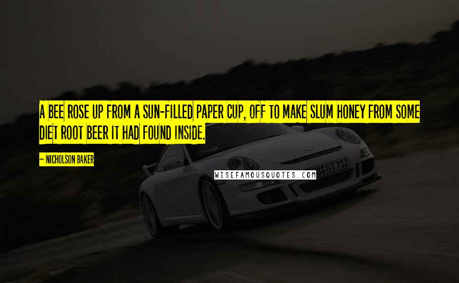 Nicholson Baker Quotes: A bee rose up from a sun-filled paper cup, off to make slum honey from some diet root beer it had found inside.