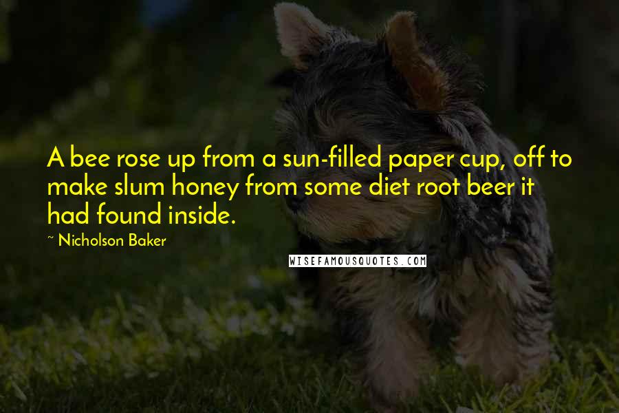 Nicholson Baker Quotes: A bee rose up from a sun-filled paper cup, off to make slum honey from some diet root beer it had found inside.