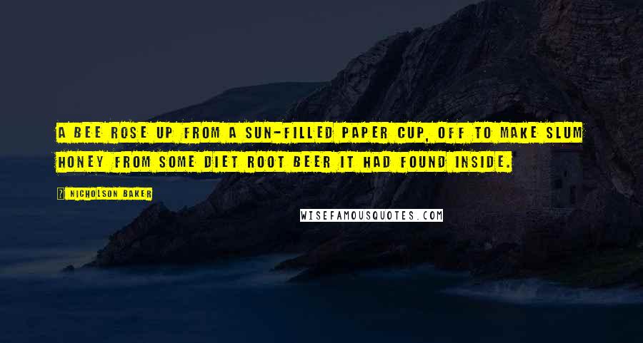 Nicholson Baker Quotes: A bee rose up from a sun-filled paper cup, off to make slum honey from some diet root beer it had found inside.