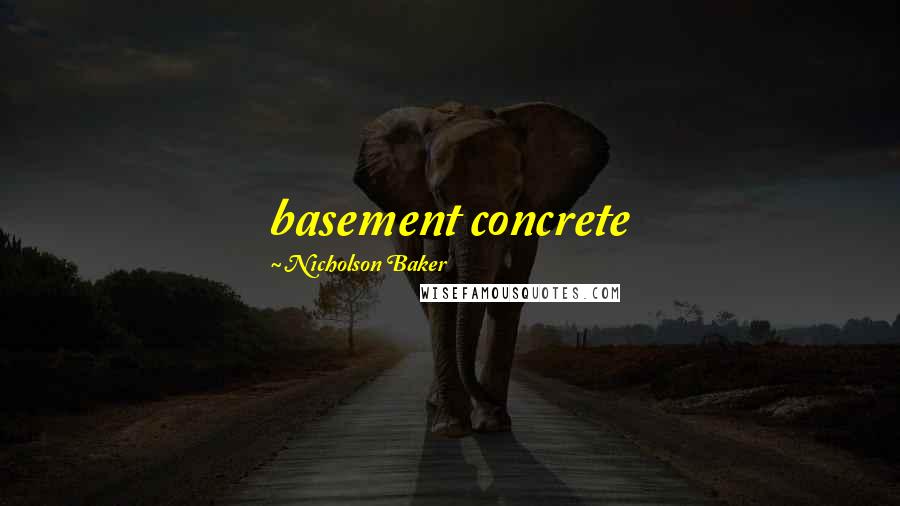 Nicholson Baker Quotes: basement concrete