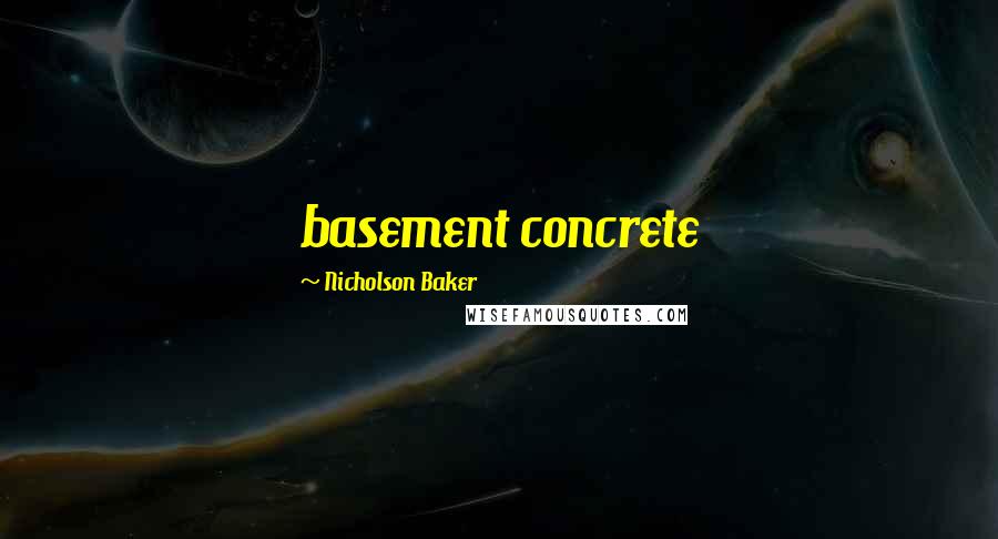 Nicholson Baker Quotes: basement concrete