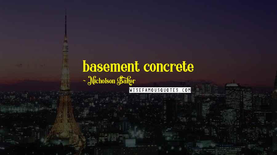 Nicholson Baker Quotes: basement concrete