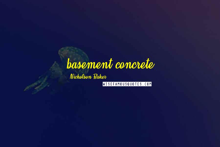 Nicholson Baker Quotes: basement concrete